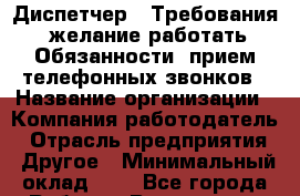 Диспетчер.  Требования: желание работать Обязанности: прием телефонных звонков › Название организации ­ Компания-работодатель › Отрасль предприятия ­ Другое › Минимальный оклад ­ 1 - Все города Работа » Вакансии   . Мордовия респ.
